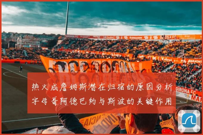 热火成詹姆斯潜在归宿的原因分析字母哥阿德巴约与斯波的关键作用