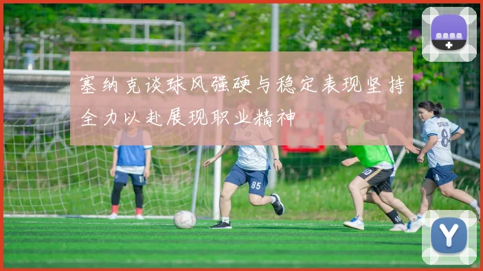 塞纳克谈球风强硬与稳定表现坚持全力以赴展现职业精神