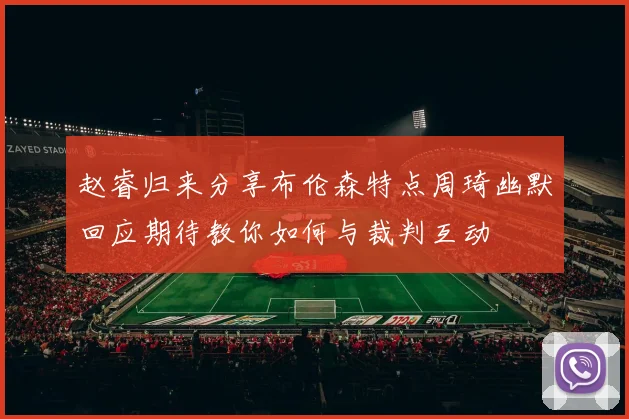 赵睿归来分享布伦森特点周琦幽默回应期待教你如何与裁判互动