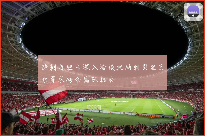 热刺与纽卡深入洽谈托纳利贝里瓦尔寻求转会离队机会
