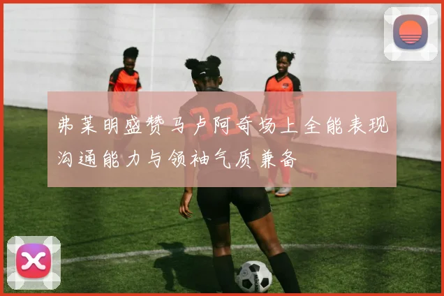 弗莱明盛赞马卢阿奇场上全能表现沟通能力与领袖气质兼备