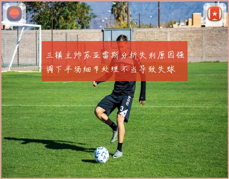三镇主帅苏亚雷斯分析失利原因强调下半场细节处理不当导致失球
