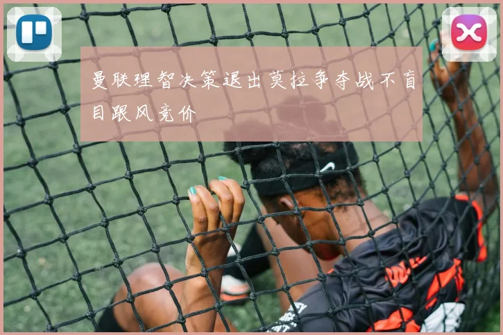 曼联理智决策退出莫拉争夺战不盲目跟风竞价