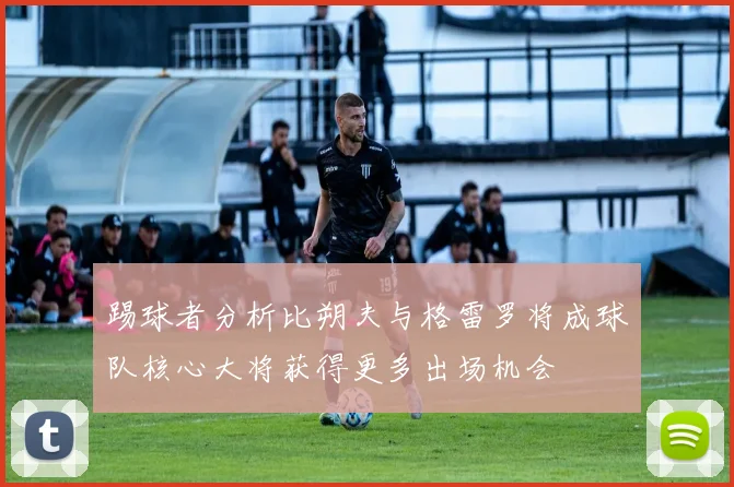 踢球者分析比朔夫与格雷罗将成球队核心大将获得更多出场机会