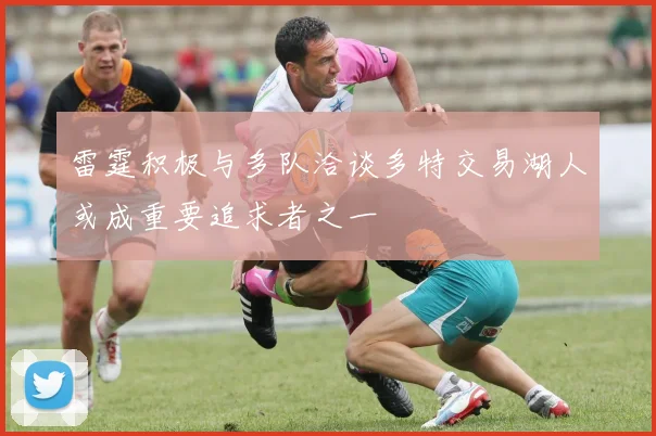 雷霆积极与多队洽谈多特交易湖人或成重要追求者之一