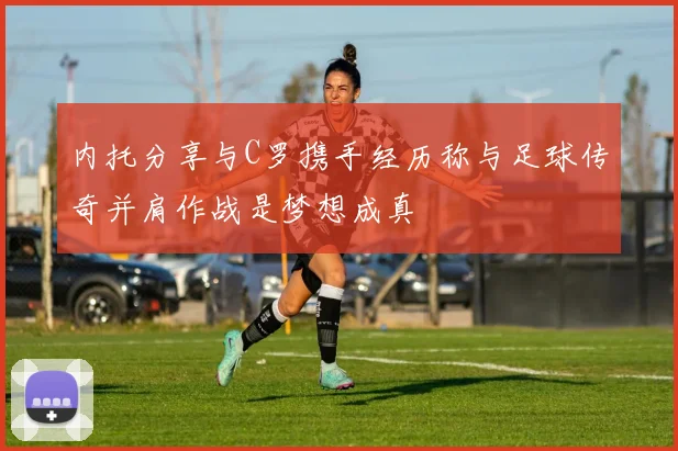 内托分享与C罗携手经历称与足球传奇并肩作战是梦想成真