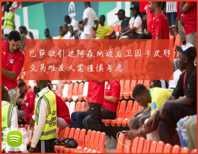 巴萨欲引进阿森纳边后卫因卡皮耶交易难度大需谨慎考虑