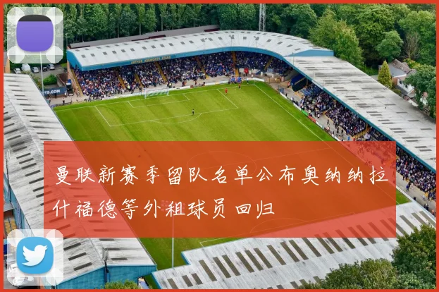 曼联新赛季留队名单公布奥纳纳拉什福德等外租球员回归