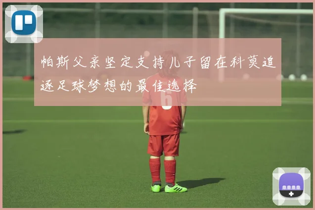 帕斯父亲坚定支持儿子留在科莫追逐足球梦想的最佳选择
