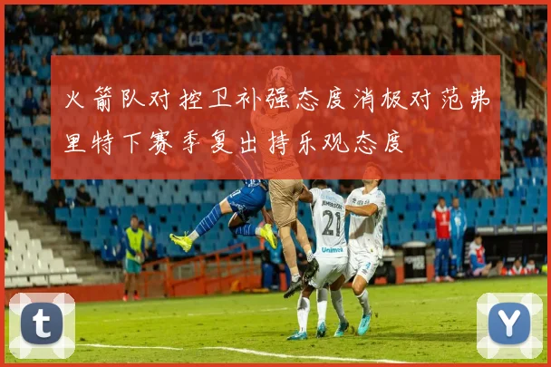 火箭队对控卫补强态度消极对范弗里特下赛季复出持乐观态度