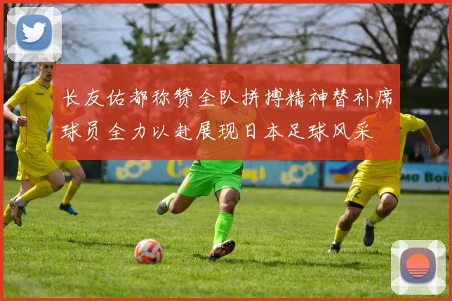 长友佑都称赞全队拼搏精神替补席球员全力以赴展现日本足球风采