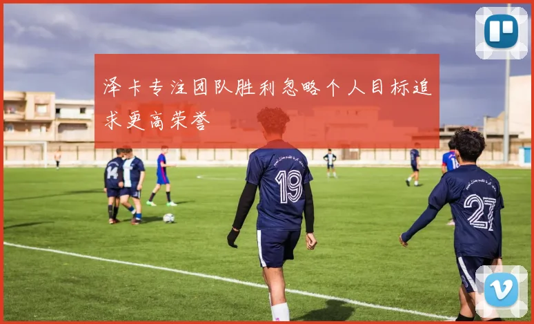 泽卡专注团队胜利忽略个人目标追求更高荣誉