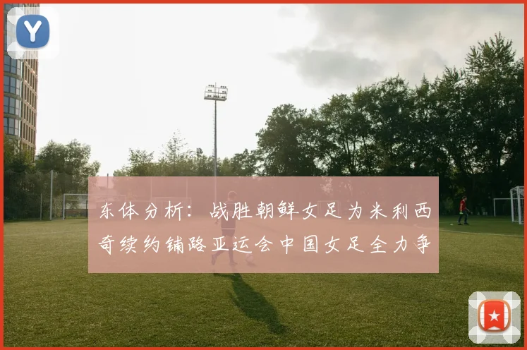 东体分析：战胜朝鲜女足为米利西奇续约铺路亚运会中国女足全力争金
