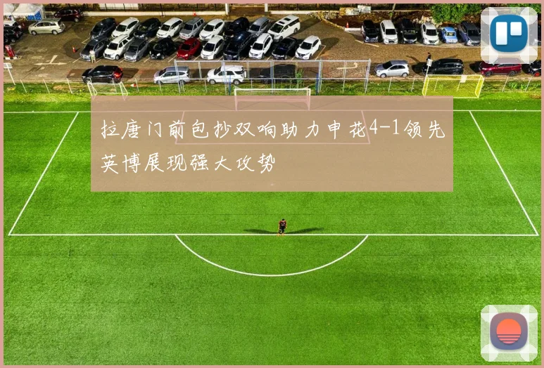 拉唐门前包抄双响助力申花4-1领先英博展现强大攻势