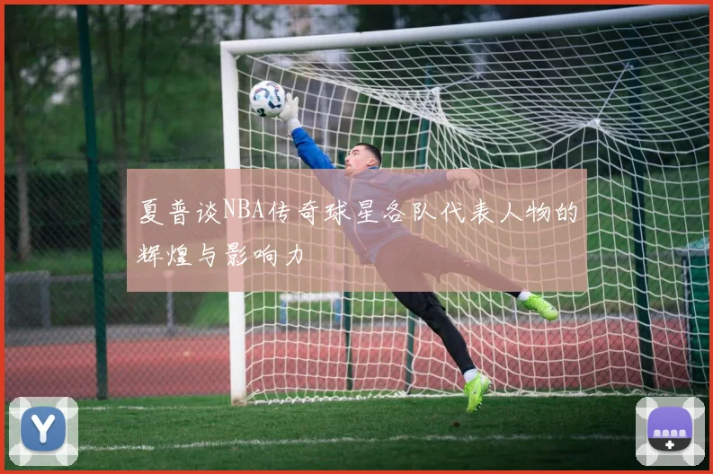 夏普谈NBA传奇球星各队代表人物的辉煌与影响力