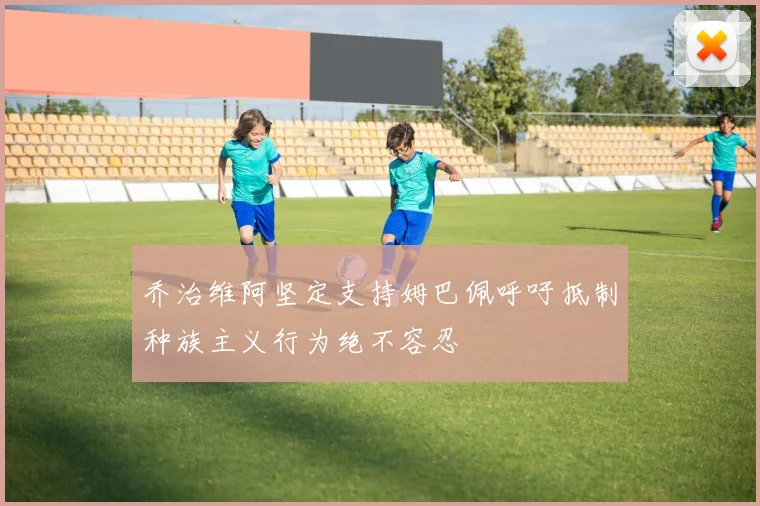 乔治维阿坚定支持姆巴佩呼吁抵制种族主义行为绝不容忍