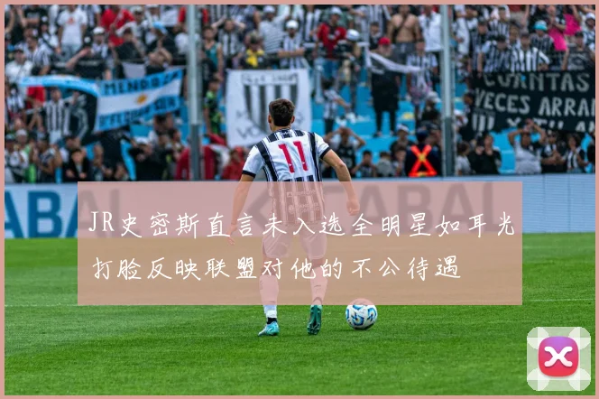 JR史密斯直言未入选全明星如耳光打脸反映联盟对他的不公待遇