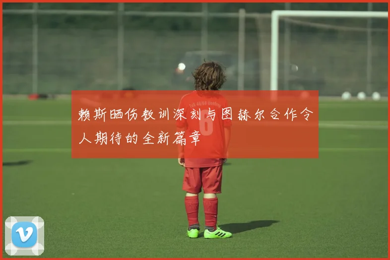 赖斯晒伤教训深刻与图赫尔合作令人期待的全新篇章