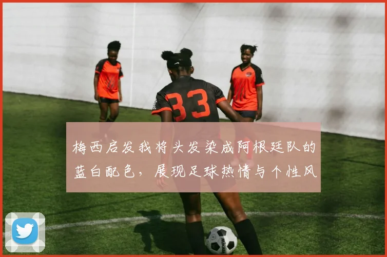 梅西启发我将头发染成阿根廷队的蓝白配色，展现足球热情与个性风采