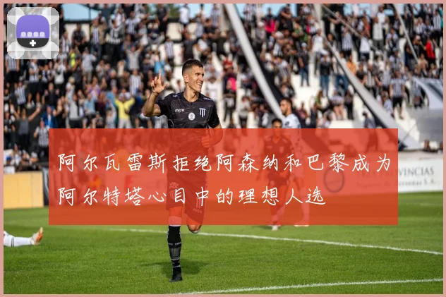 阿尔瓦雷斯拒绝阿森纳和巴黎成为阿尔特塔心目中的理想人选